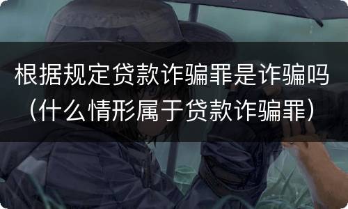 根据规定贷款诈骗罪是诈骗吗（什么情形属于贷款诈骗罪）