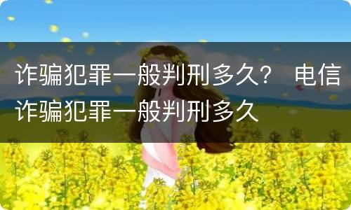 诈骗犯罪一般判刑多久？ 电信诈骗犯罪一般判刑多久