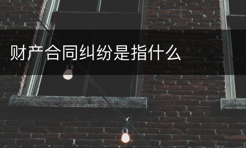 财产合同纠纷是指什么