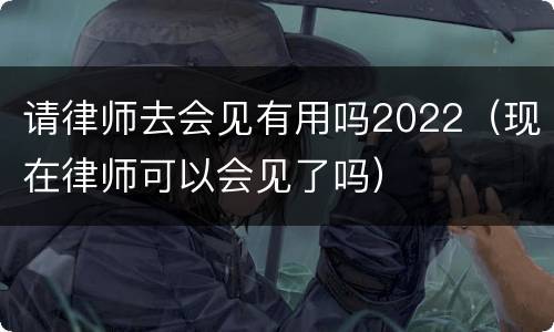 请律师去会见有用吗2022（现在律师可以会见了吗）