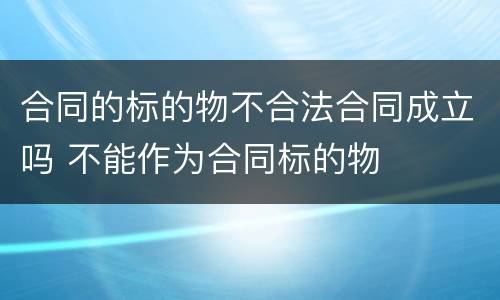 合同的标的物不合法合同成立吗 不能作为合同标的物