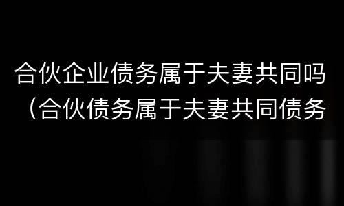 合伙企业债务属于夫妻共同吗（合伙债务属于夫妻共同债务吗）