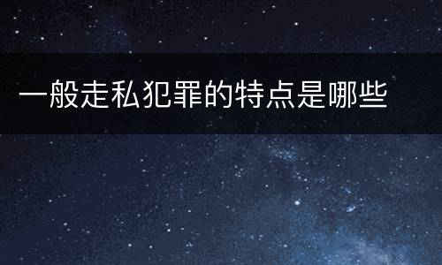 一般走私犯罪的特点是哪些