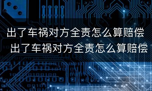 出了车祸对方全责怎么算赔偿 出了车祸对方全责怎么算赔偿,出院了,要找谁进行赔偿