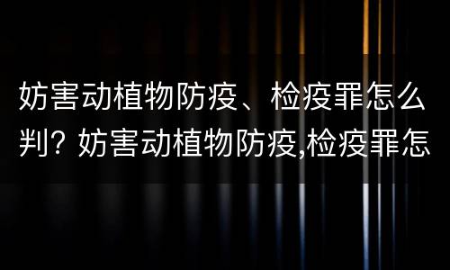妨害动植物防疫、检疫罪怎么判? 妨害动植物防疫,检疫罪怎么判定