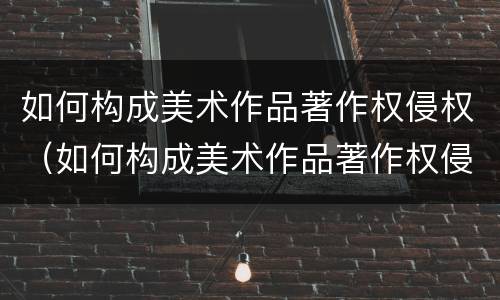如何构成美术作品著作权侵权（如何构成美术作品著作权侵权行为）