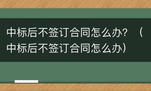 中标后不签订合同怎么办？（中标后不签订合同怎么办）