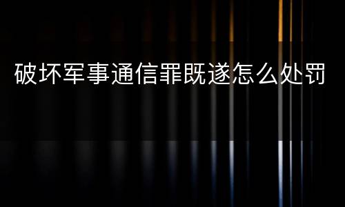 破坏军事通信罪既遂怎么处罚