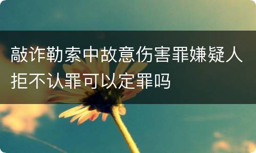 敲诈勒索中故意伤害罪嫌疑人拒不认罪可以定罪吗