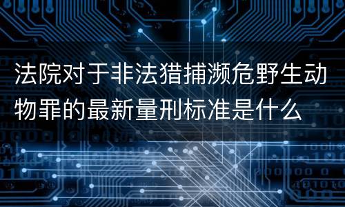 法院对于非法猎捕濒危野生动物罪的最新量刑标准是什么