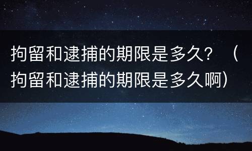 拘留和逮捕的期限是多久？（拘留和逮捕的期限是多久啊）