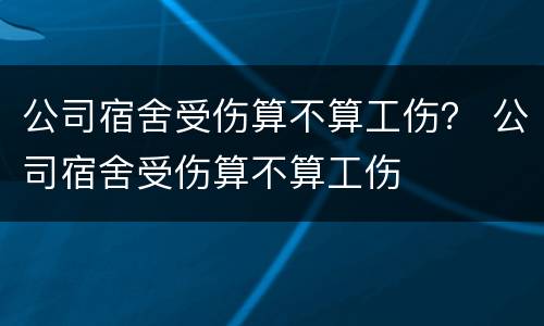 公司宿舍受伤算不算工伤？ 公司宿舍受伤算不算工伤