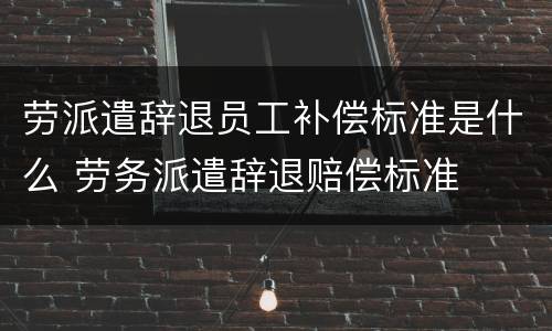 劳派遣辞退员工补偿标准是什么 劳务派遣辞退赔偿标准