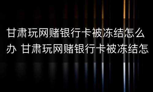 甘肃玩网赌银行卡被冻结怎么办 甘肃玩网赌银行卡被冻结怎么办呢