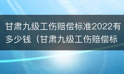 甘肃九级工伤赔偿标准2022有多少钱（甘肃九级工伤赔偿标准2022有多少钱一个月）