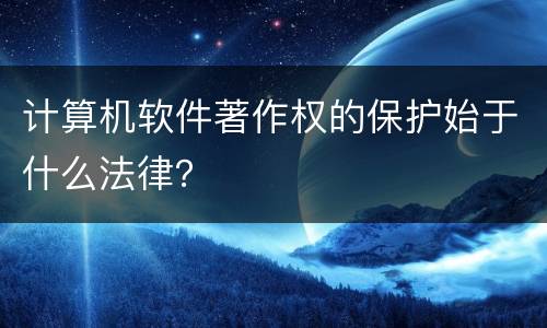 计算机软件著作权的保护始于什么法律？