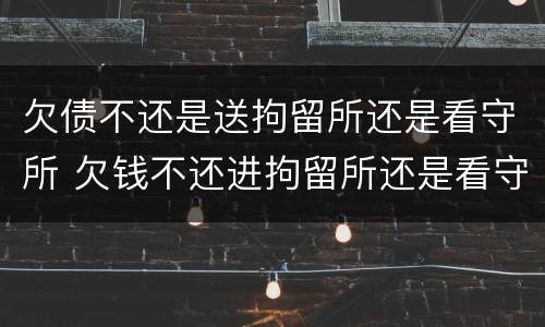 欠债不还是送拘留所还是看守所 欠钱不还进拘留所还是看守所