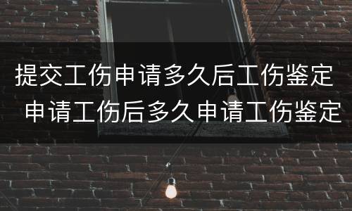 提交工伤申请多久后工伤鉴定 申请工伤后多久申请工伤鉴定