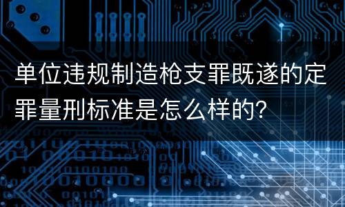 单位违规制造枪支罪既遂的定罪量刑标准是怎么样的？