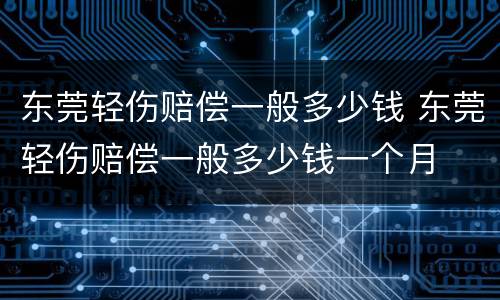 东莞轻伤赔偿一般多少钱 东莞轻伤赔偿一般多少钱一个月