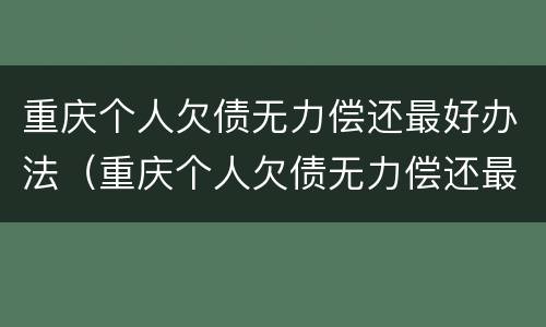 重庆个人欠债无力偿还最好办法（重庆个人欠债无力偿还最好办法是哪种）
