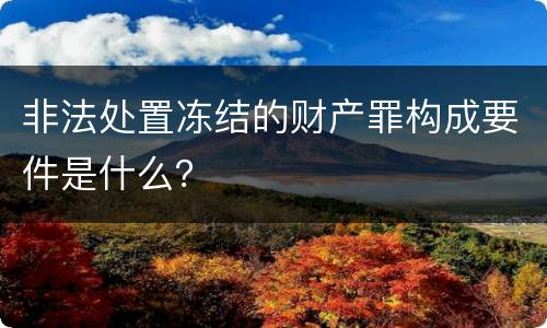 非法处置冻结的财产罪构成要件是什么？