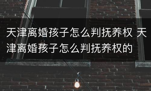 天津离婚孩子怎么判抚养权 天津离婚孩子怎么判抚养权的