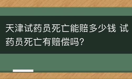 天津试药员死亡能赔多少钱 试药员死亡有赔偿吗?