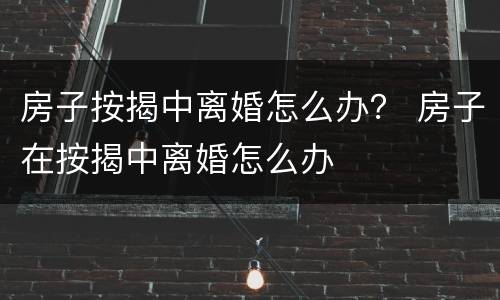 房子按揭中离婚怎么办？ 房子在按揭中离婚怎么办