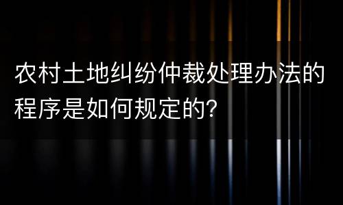 农村土地纠纷仲裁处理办法的程序是如何规定的？