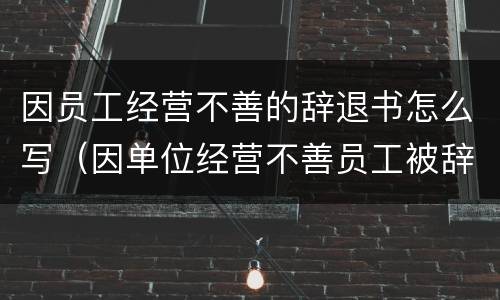 因员工经营不善的辞退书怎么写（因单位经营不善员工被辞退）