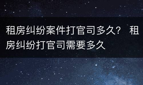 租房纠纷案件打官司多久？ 租房纠纷打官司需要多久