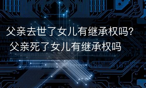 父亲去世了女儿有继承权吗？ 父亲死了女儿有继承权吗
