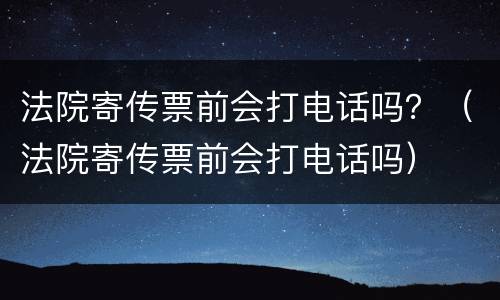 法院寄传票前会打电话吗？（法院寄传票前会打电话吗）