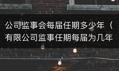 公司监事会每届任期多少年（有限公司监事任期每届为几年）