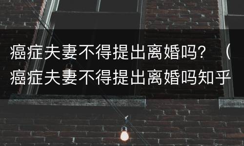 癌症夫妻不得提出离婚吗？（癌症夫妻不得提出离婚吗知乎）