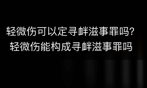 轻微伤可以定寻衅滋事罪吗？ 轻微伤能构成寻衅滋事罪吗