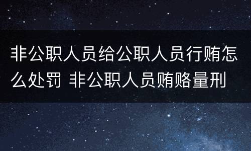 非公职人员给公职人员行贿怎么处罚 非公职人员贿赂量刑
