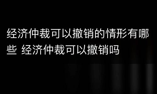 经济仲裁可以撤销的情形有哪些 经济仲裁可以撤销吗
