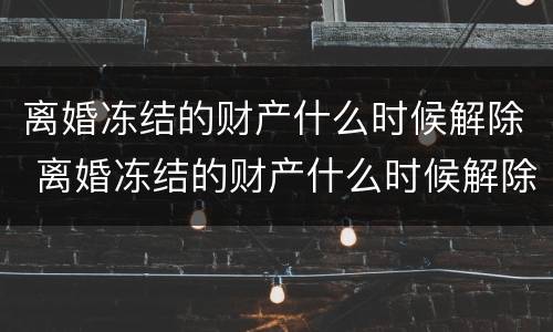 离婚冻结的财产什么时候解除 离婚冻结的财产什么时候解除呢