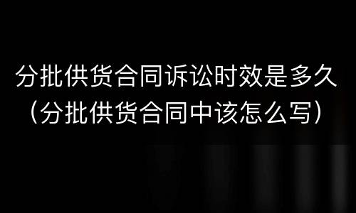 分批供货合同诉讼时效是多久（分批供货合同中该怎么写）