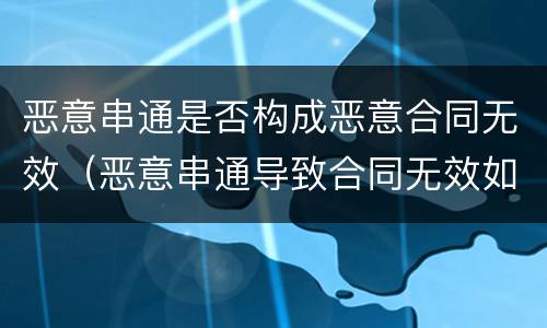 恶意串通是否构成恶意合同无效（恶意串通导致合同无效如何赔偿）