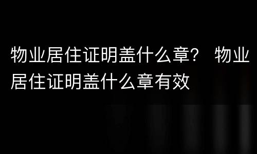 物业居住证明盖什么章？ 物业居住证明盖什么章有效