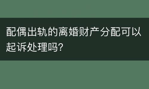 配偶出轨的离婚财产分配可以起诉处理吗？