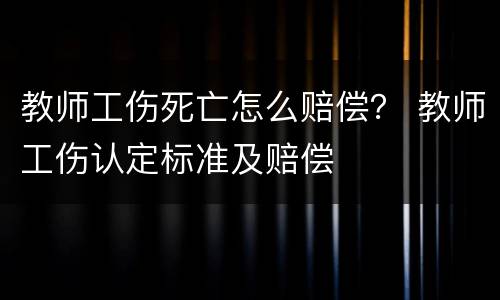 教师工伤死亡怎么赔偿？ 教师工伤认定标准及赔偿