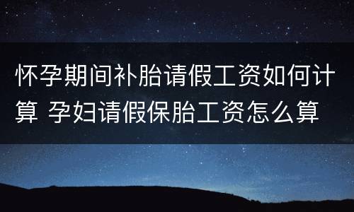 怀孕期间补胎请假工资如何计算 孕妇请假保胎工资怎么算