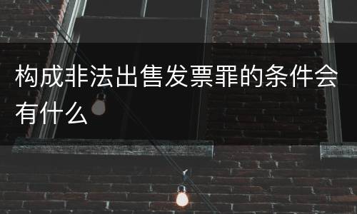 构成非法出售发票罪的条件会有什么