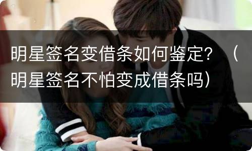 明星签名变借条如何鉴定？（明星签名不怕变成借条吗）