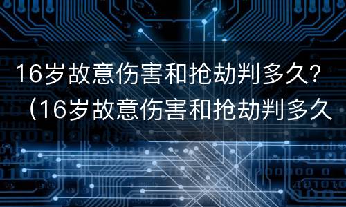 16岁故意伤害和抢劫判多久？（16岁故意伤害和抢劫判多久刑）