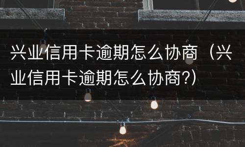 兴业信用卡逾期怎么协商（兴业信用卡逾期怎么协商?）